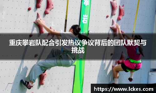 重庆攀岩队配合引发热议争议背后的团队默契与挑战