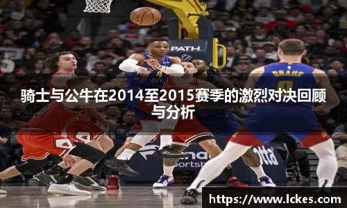 骑士与公牛在2014至2015赛季的激烈对决回顾与分析