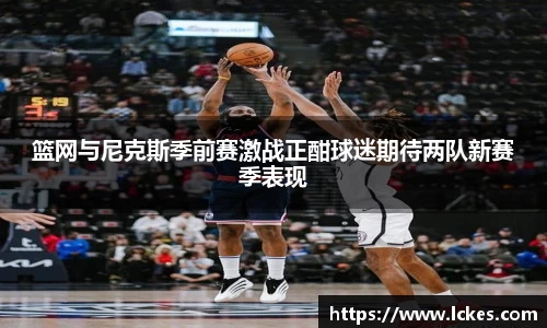 篮网与尼克斯季前赛激战正酣球迷期待两队新赛季表现