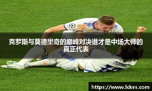 克罗斯与莫德里奇的巅峰对决谁才是中场大师的真正代表