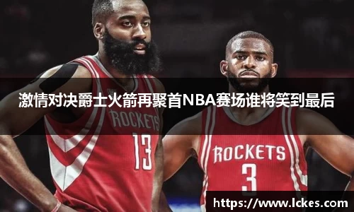 激情对决爵士火箭再聚首NBA赛场谁将笑到最后