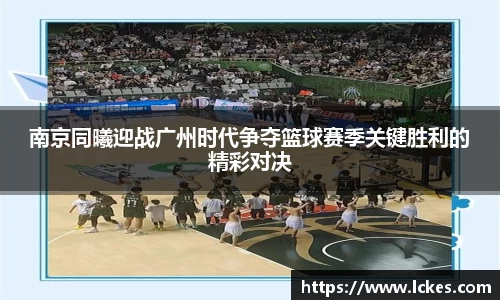 南京同曦迎战广州时代争夺篮球赛季关键胜利的精彩对决