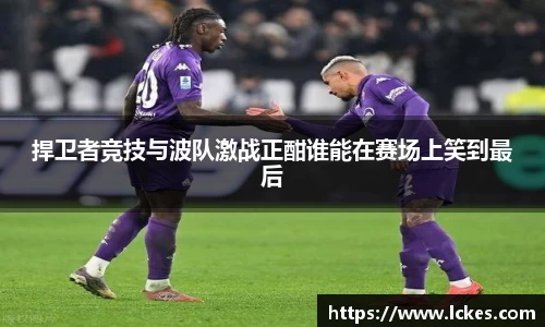 捍卫者竞技与波队激战正酣谁能在赛场上笑到最后