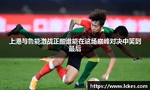 上港与鲁能激战正酣谁能在这场巅峰对决中笑到最后
