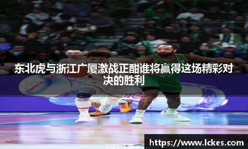 东北虎与浙江广厦激战正酣谁将赢得这场精彩对决的胜利