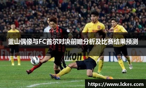 釜山偶像与FC首尔对决前瞻分析及比赛结果预测