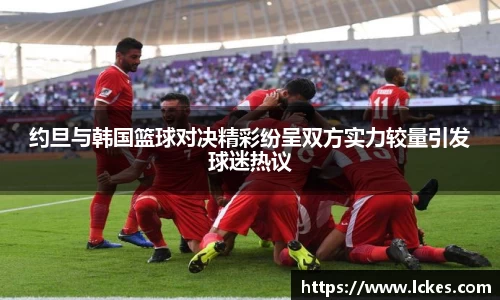 约旦与韩国篮球对决精彩纷呈双方实力较量引发球迷热议
