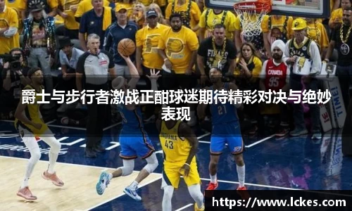 爵士与步行者激战正酣球迷期待精彩对决与绝妙表现