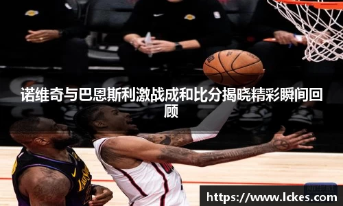 诺维奇与巴恩斯利激战成和比分揭晓精彩瞬间回顾