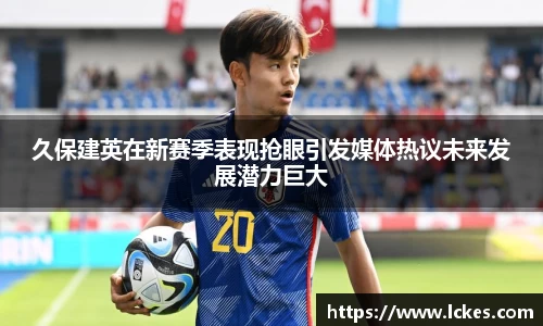 久保建英在新赛季表现抢眼引发媒体热议未来发展潜力巨大